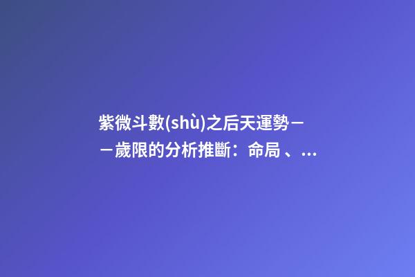 紫微斗數(shù)之后天運勢－－歲限的分析推斷：命局、大限、小限流年的